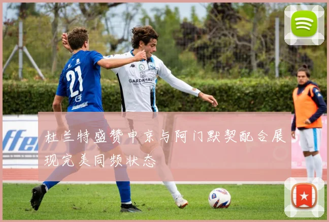 杜兰特盛赞申京与阿门默契配合展现完美同频状态